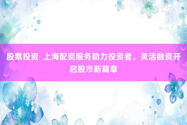 股票投资  上海配资服务助力投资者，灵活融资开启股市新篇章