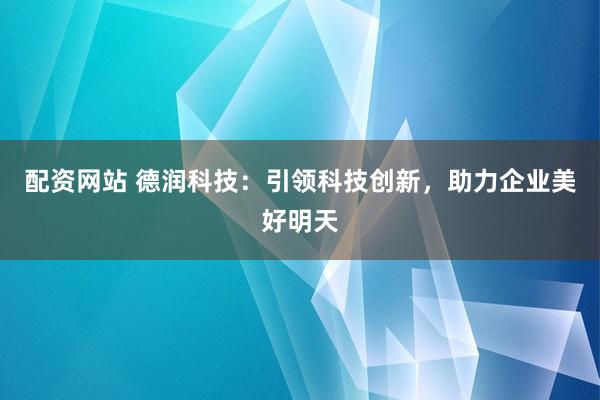 配资网站 德润科技：引领科技创新，助力企业美好明天
