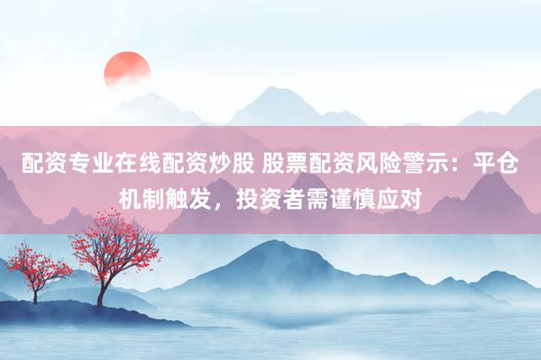 配资专业在线配资炒股 股票配资风险警示：平仓机制触发，投资者需谨慎应对