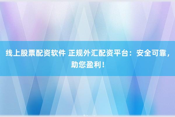 线上股票配资软件 正规外汇配资平台：安全可靠，助您盈利！