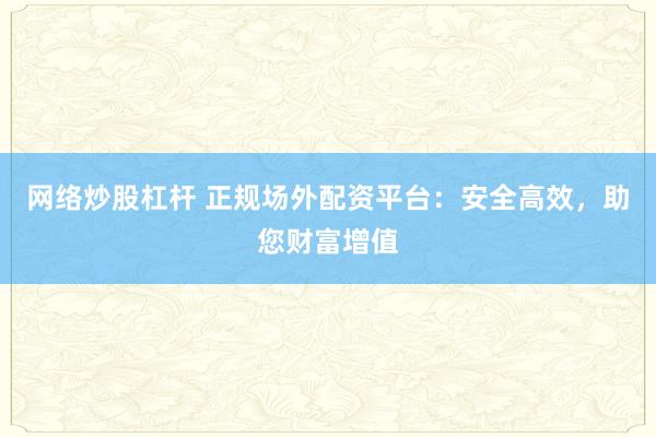 网络炒股杠杆 正规场外配资平台：安全高效，助您财富增值