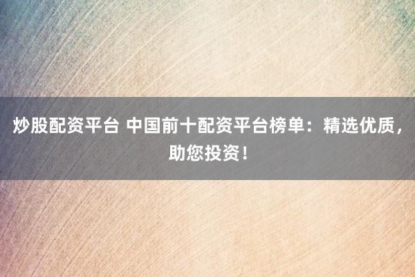炒股配资平台 中国前十配资平台榜单：精选优质，助您投资！