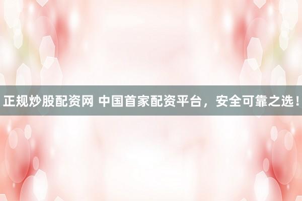 正规炒股配资网 中国首家配资平台，安全可靠之选！