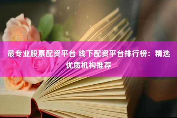 最专业股票配资平台 线下配资平台排行榜：精选优质机构推荐