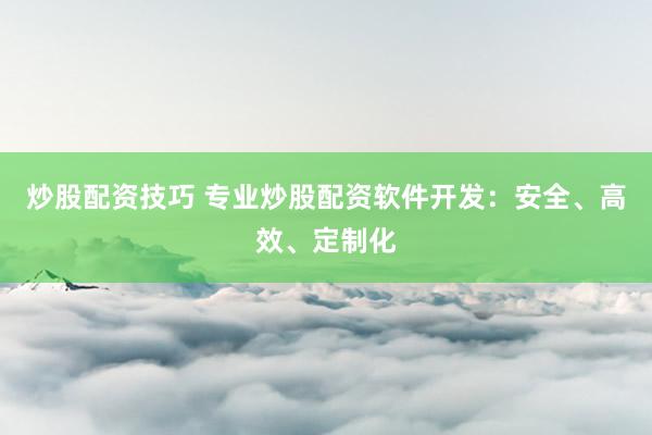 炒股配资技巧 专业炒股配资软件开发：安全、高效、定制化