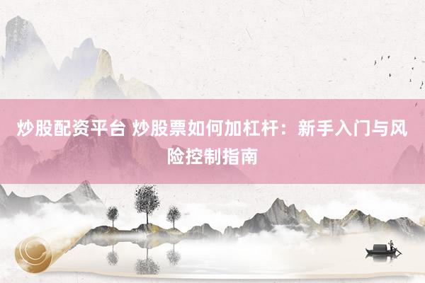 炒股配资平台 炒股票如何加杠杆：新手入门与风险控制指南