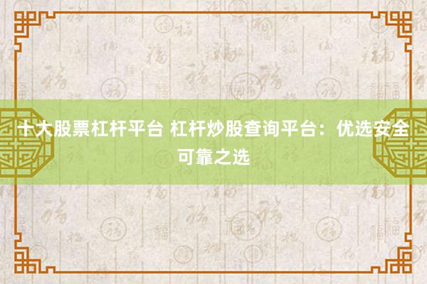 十大股票杠杆平台 杠杆炒股查询平台：优选安全可靠之选