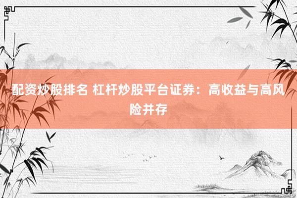 配资炒股排名 杠杆炒股平台证券：高收益与高风险并存