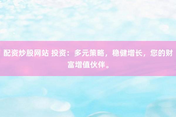 配资炒股网站 投资：多元策略，稳健增长，您的财富增值伙伴。