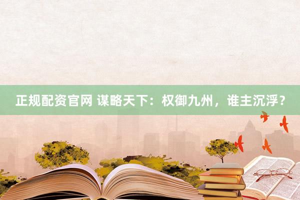 正规配资官网 谋略天下：权御九州，谁主沉浮？