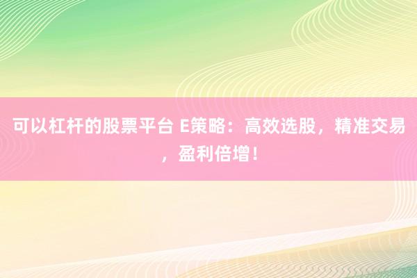 可以杠杆的股票平台 E策略：高效选股，精准交易，盈利倍增！