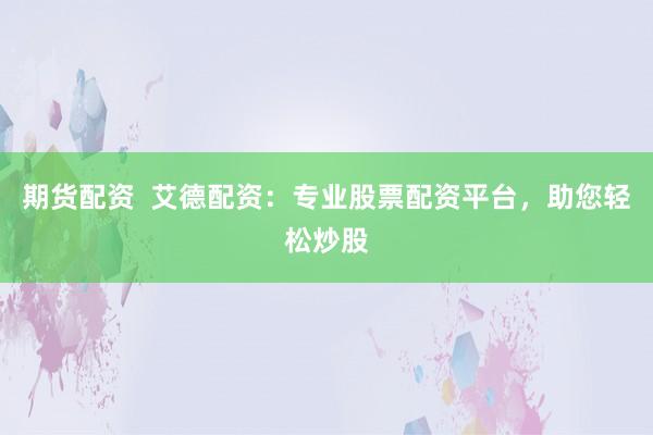 期货配资  艾德配资：专业股票配资平台，助您轻松炒股