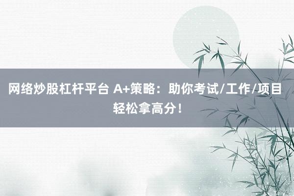 网络炒股杠杆平台 A+策略：助你考试/工作/项目 轻松拿高分！