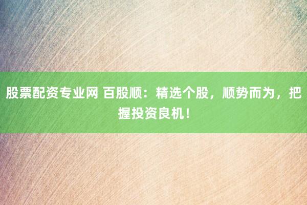 股票配资专业网 百股顺：精选个股，顺势而为，把握投资良机！