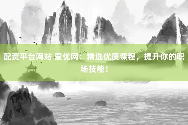 配资平台网站 爱优网：精选优质课程，提升你的职场技能！