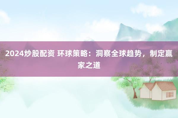 2024炒股配资 环球策略：洞察全球趋势，制定赢家之道