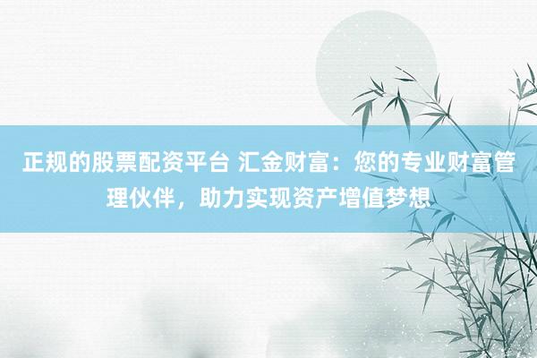正规的股票配资平台 汇金财富：您的专业财富管理伙伴，助力实现资产增值梦想