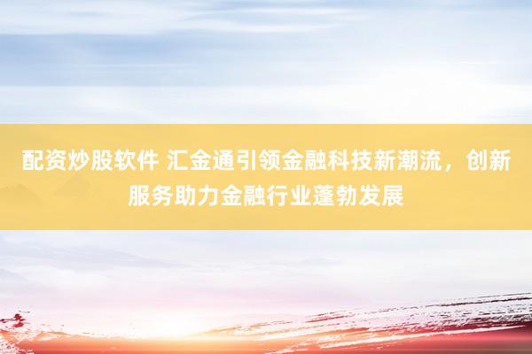 配资炒股软件 汇金通引领金融科技新潮流，创新服务助力金融行业蓬勃发展