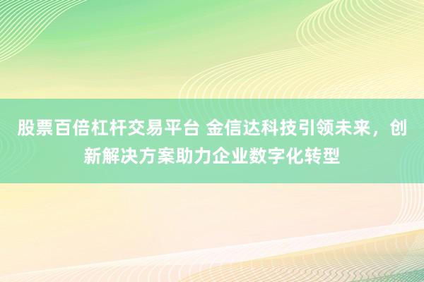 股票百倍杠杆交易平台 金信达科技引领未来，创新解决方案助力企业数字化转型