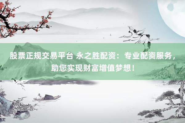 股票正规交易平台 永之胜配资：专业配资服务，助您实现财富增值梦想！