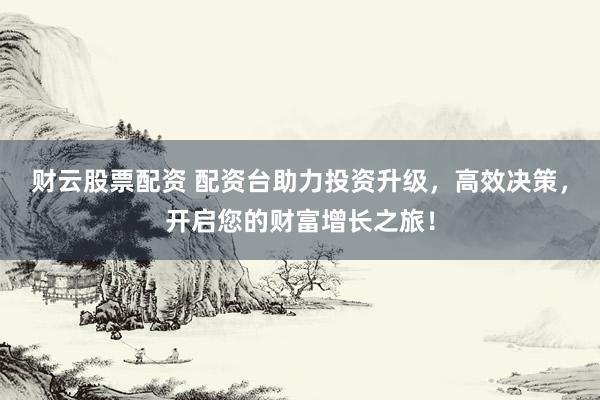 财云股票配资 配资台助力投资升级，高效决策，开启您的财富增长之旅！