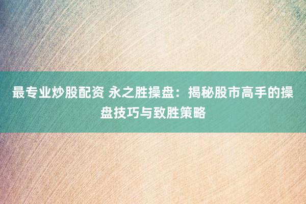 最专业炒股配资 永之胜操盘：揭秘股市高手的操盘技巧与致胜策略