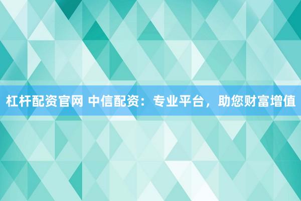 杠杆配资官网 中信配资：专业平台，助您财富增值