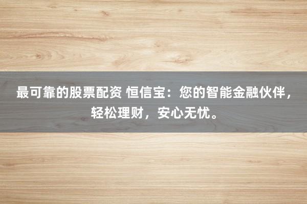 最可靠的股票配资 恒信宝：您的智能金融伙伴，轻松理财，安心无忧。