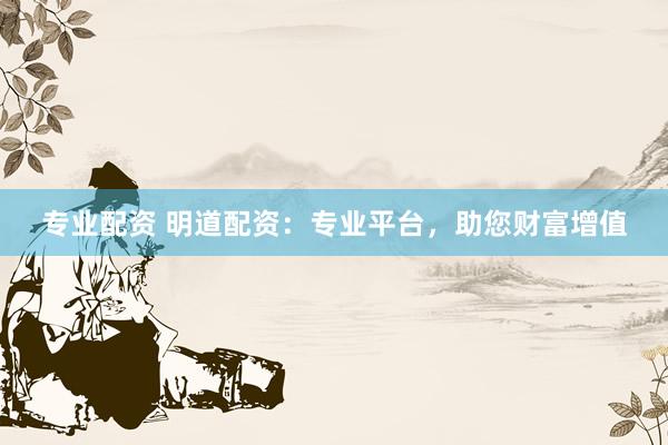 专业配资 明道配资：专业平台，助您财富增值