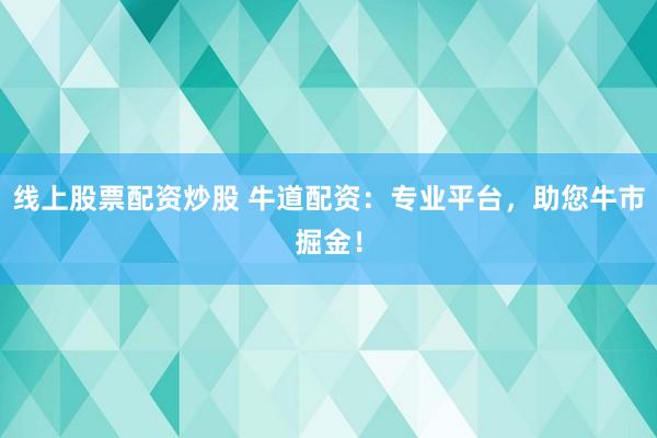 线上股票配资炒股 牛道配资：专业平台，助您牛市掘金！