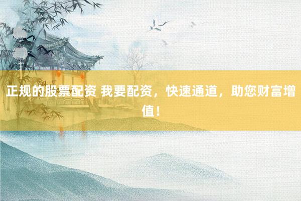 正规的股票配资 我要配资，快速通道，助您财富增值！