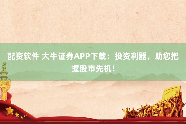 配资软件 大牛证券APP下载：投资利器，助您把握股市先机！