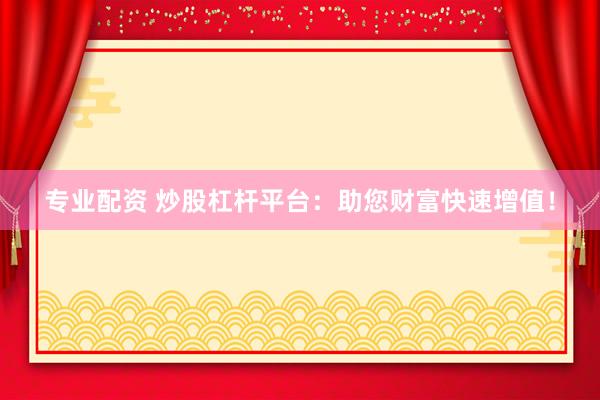 专业配资 炒股杠杆平台：助您财富快速增值！