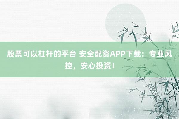 股票可以杠杆的平台 安全配资APP下载：专业风控，安心投资！