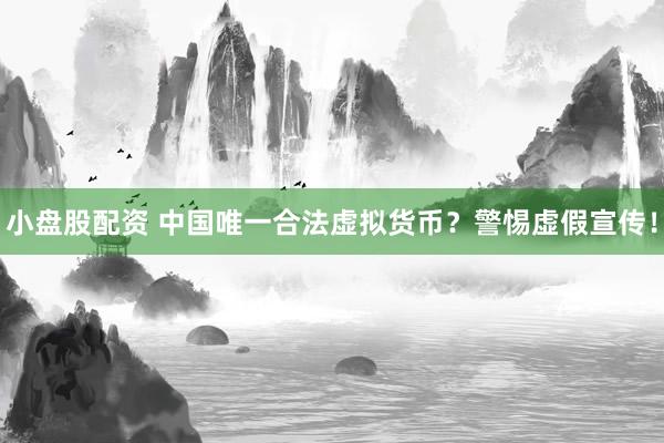 小盘股配资 中国唯一合法虚拟货币？警惕虚假宣传！