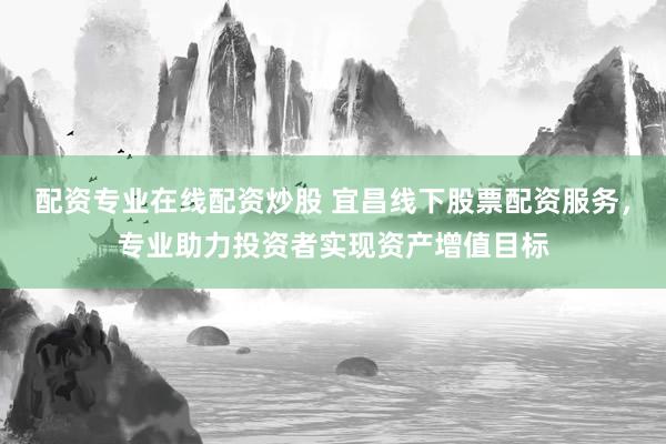 配资专业在线配资炒股 宜昌线下股票配资服务，专业助力投资者实现资产增值目标