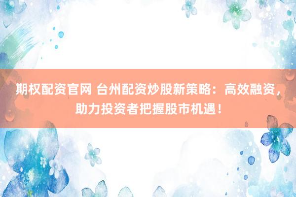 期权配资官网 台州配资炒股新策略：高效融资，助力投资者把握股市机遇！