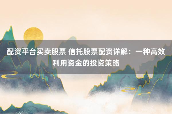 配资平台买卖股票 信托股票配资详解：一种高效利用资金的投资策略