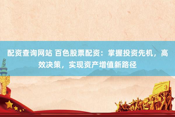 配资查询网站 百色股票配资：掌握投资先机，高效决策，实现资产增值新路径