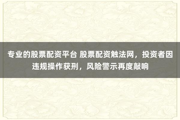 专业的股票配资平台 股票配资触法网，投资者因违规操作获刑，风险警示再度敲响