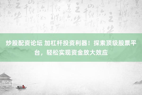 炒股配资论坛 加杠杆投资利器！探索顶级股票平台，轻松实现资金放大效应
