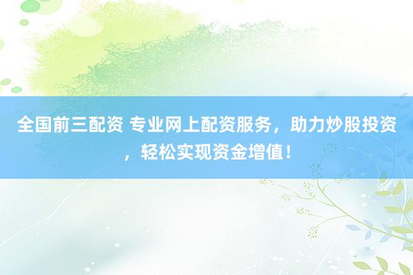 全国前三配资 专业网上配资服务，助力炒股投资，轻松实现资金增值！