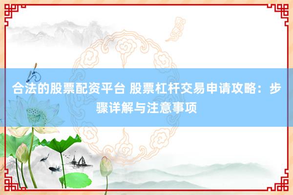 合法的股票配资平台 股票杠杆交易申请攻略：步骤详解与注意事项