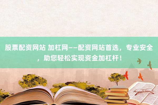 股票配资网站 加杠网——配资网站首选，专业安全，助您轻松实现资金加杠杆！