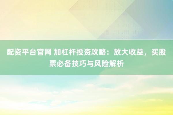 配资平台官网 加杠杆投资攻略：放大收益，买股票必备技巧与风险解析