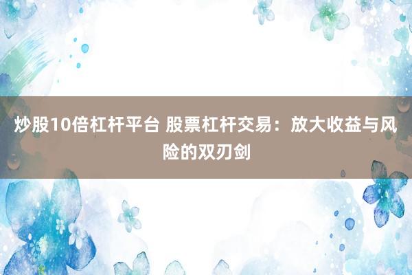 炒股10倍杠杆平台 股票杠杆交易：放大收益与风险的双刃剑