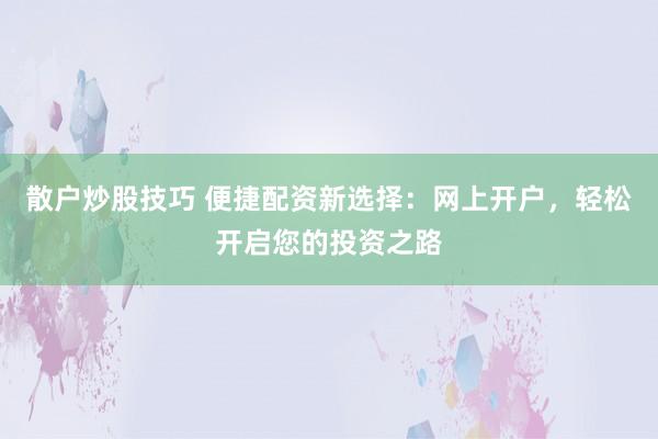 散户炒股技巧 便捷配资新选择：网上开户，轻松开启您的投资之路