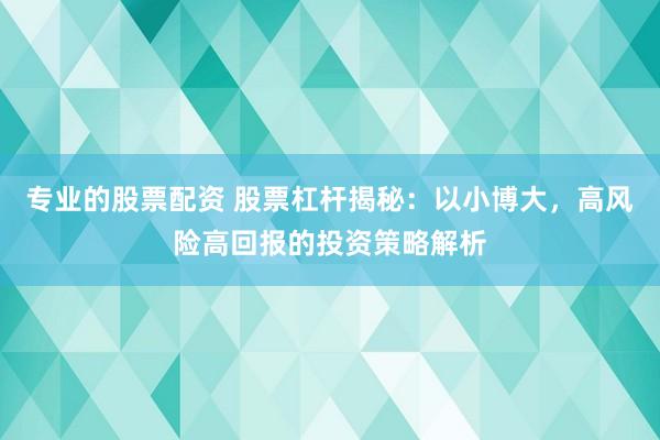 专业的股票配资 股票杠杆揭秘：以小博大，高风险高回报的投资策略解析