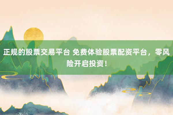 正规的股票交易平台 免费体验股票配资平台，零风险开启投资！