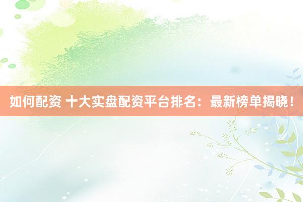 如何配资 十大实盘配资平台排名：最新榜单揭晓！